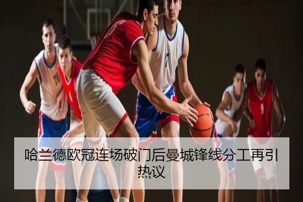 哈兰德欧冠连场破门后曼城锋线分工再引热议