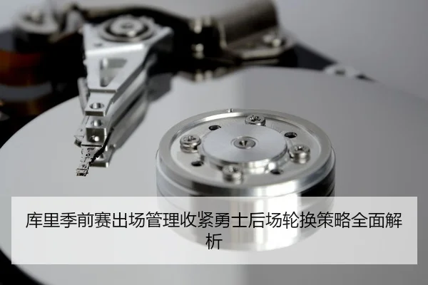库里季前赛出场管理收紧勇士后场轮换策略全面解析